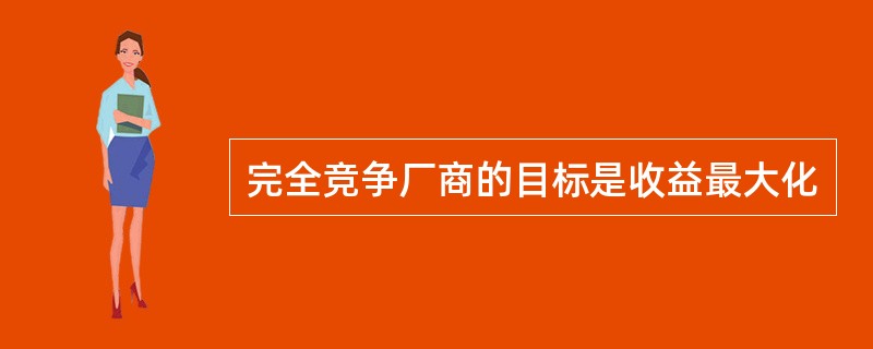 完全竞争厂商的目标是收益最大化