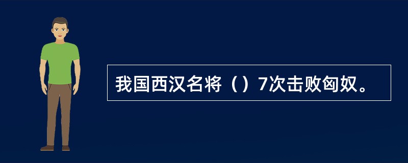 我国西汉名将（）7次击败匈奴。