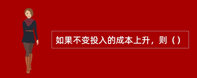 如果不变投入的成本上升，则（）