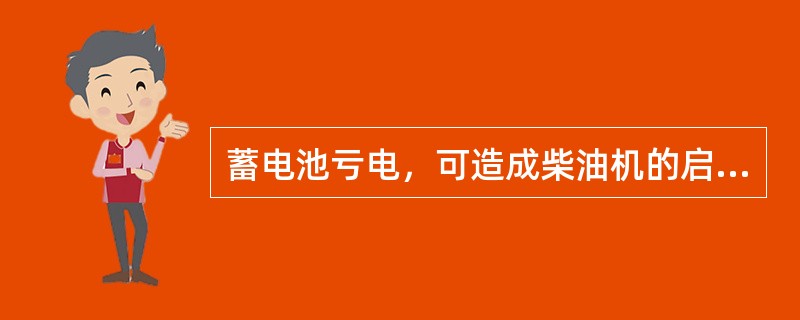 蓄电池亏电，可造成柴油机的启动困难。