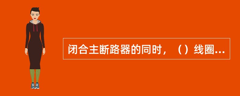 闭合主断路器的同时，（）线圈瞬间得电。