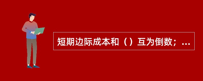 短期边际成本和（）互为倒数；（）和平均产量互为倒数。