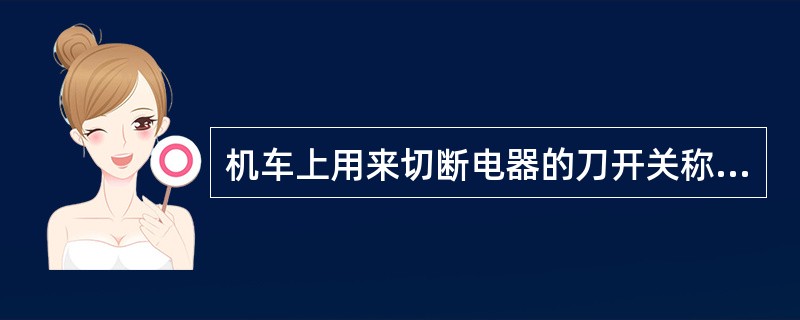 机车上用来切断电器的刀开关称为（）。