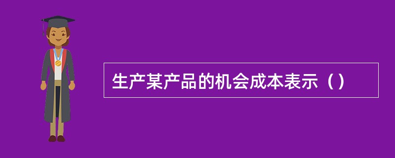 生产某产品的机会成本表示（）