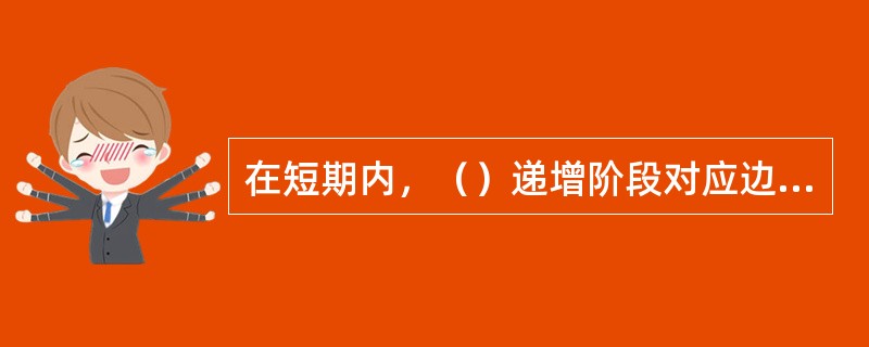 在短期内，（）递增阶段对应边际成本的（），（）的最大值点对应边际成本的（）。