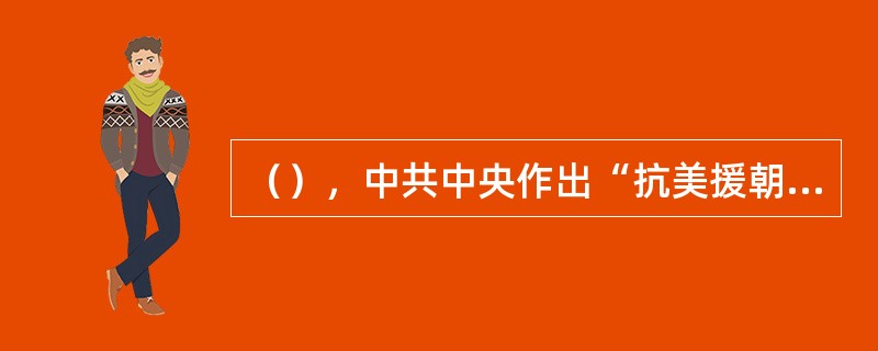 （），中共中央作出“抗美援朝，保家卫国”的决策，中国人民志愿军奉命入朝作战，全国