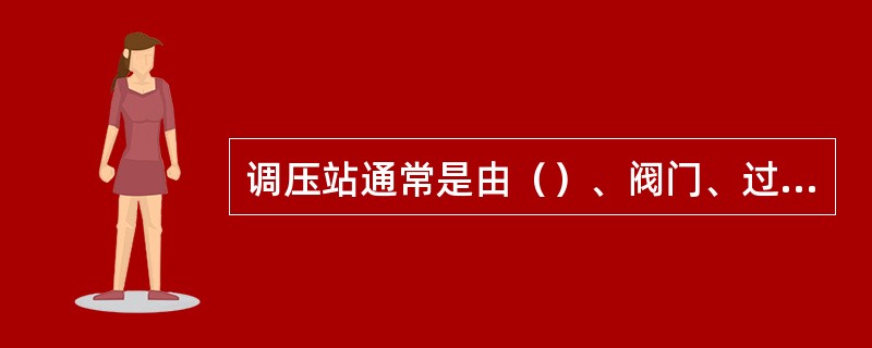 调压站通常是由（）、阀门、过滤器、安全装置、旁通管及测量仪表组成。