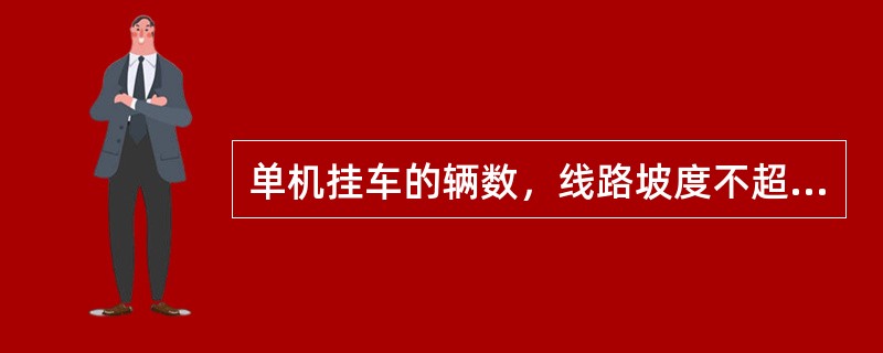 单机挂车的辆数，线路坡度不超过12‰的区段，以（）辆为限。