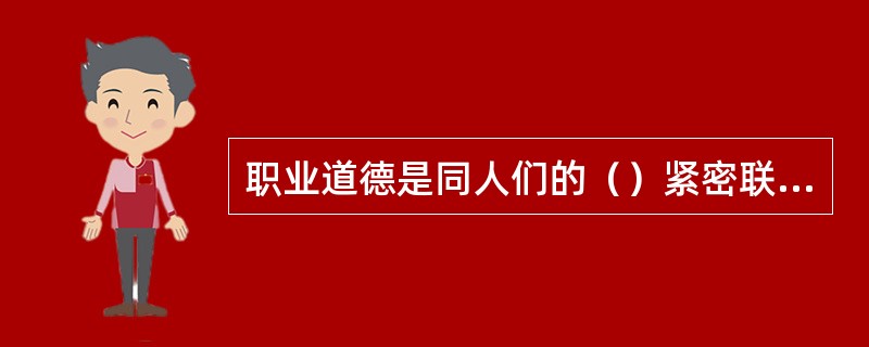 职业道德是同人们的（）紧密联系的，具有自身职业特征的道德准则、职业行为规范的总和