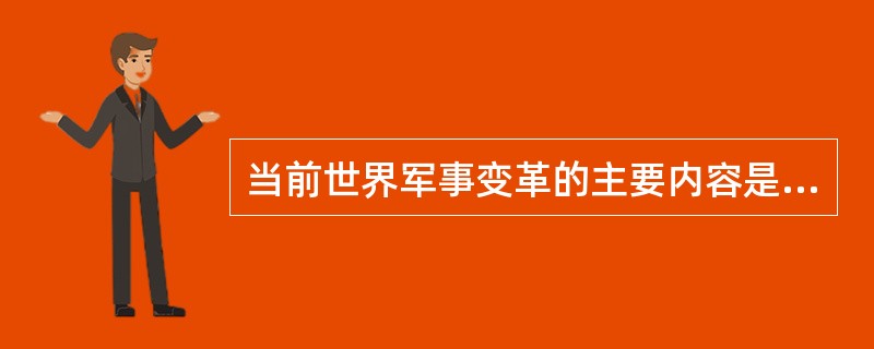 当前世界军事变革的主要内容是什么？（）