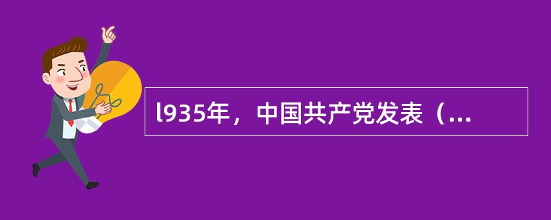 l935年，中国共产党发表（），呼吁全国人民团结起来，停止内战，一致抗日；号召全