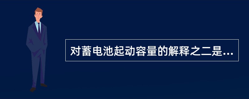 对蓄电池起动容量的解释之二是，在电解液温度为-180C时，让蓄电池以一定放电率连