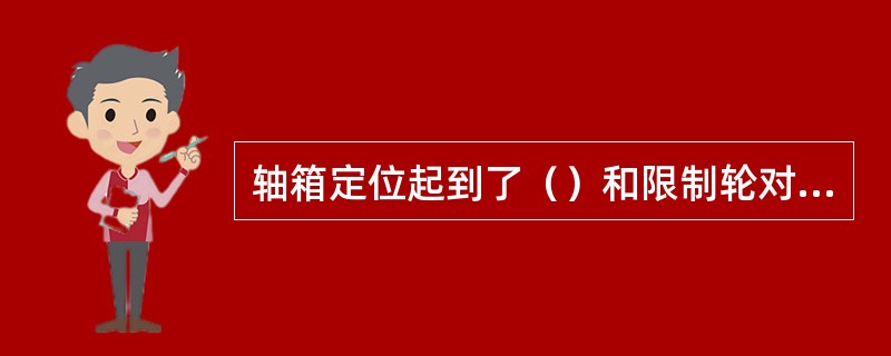 轴箱定位起到了（）和限制轮对活动范围的作用。