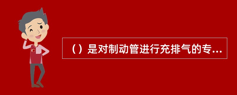 （）是对制动管进行充排气的专一部件。