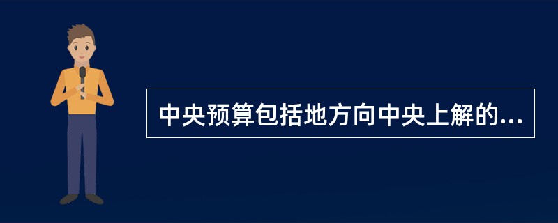 中央预算包括地方向中央上解的收入数额和中央对地方返还或者给予补助的数额。（）