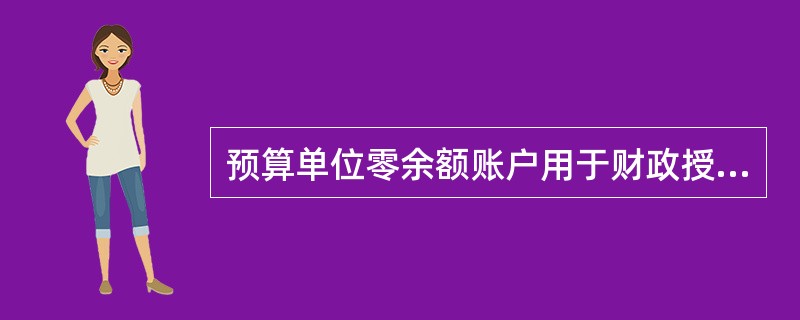 预算单位零余额账户用于财政授权支付和清算。该账户每日发生的支付，于当日营业终了前