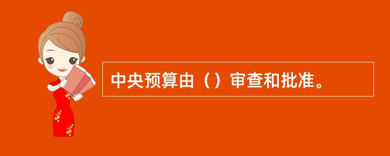 中央预算由（）审查和批准。