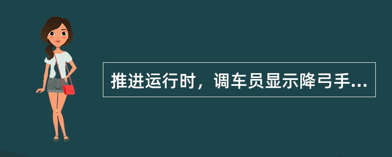 推进运行时，调车员显示降弓手信号时，司机应怎样做？