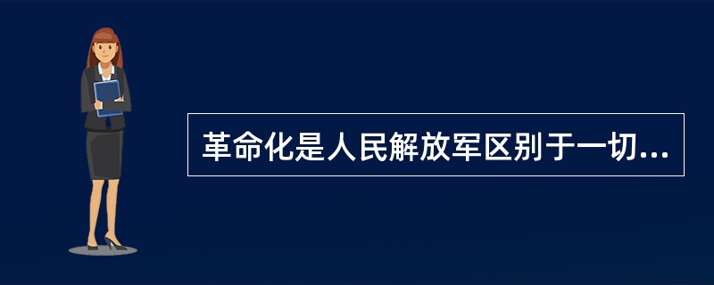 革命化是人民解放军区别于一切剥削阶级军队的重要标志，是人民解放军优良传统的精髓和