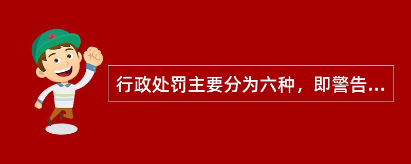 行政处罚主要分为六种，即警告，罚款，没收违法所得、没收非法财物，责令停产停业，暂