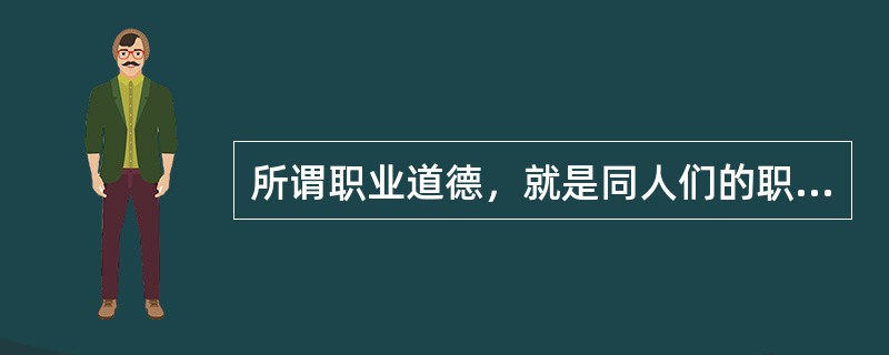 所谓职业道德，就是同人们的职业活动紧密联系的符合职业特点所要求的（）。