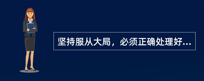 坚持服从大局，必须正确处理好（）的关系。