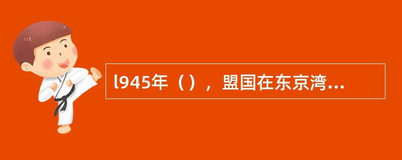 l945年（），盟国在东京湾美国“密苏里”号军舰上举行受降签字仪式，日本在无条件