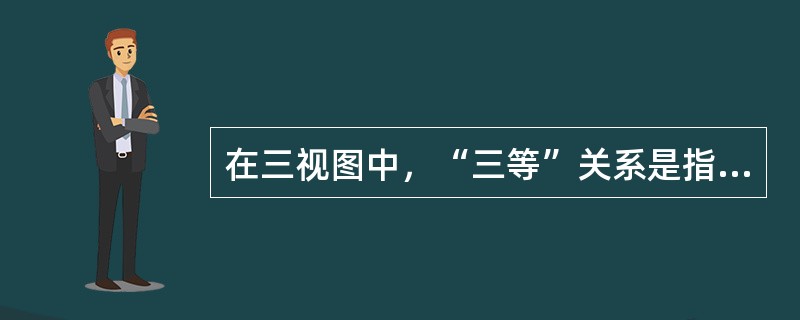 在三视图中，“三等”关系是指（）。