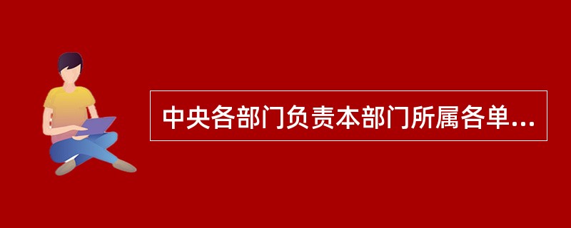 中央各部门负责本部门所属各单位预算草案的审核，并汇总编制本部门的预算草案，于每年