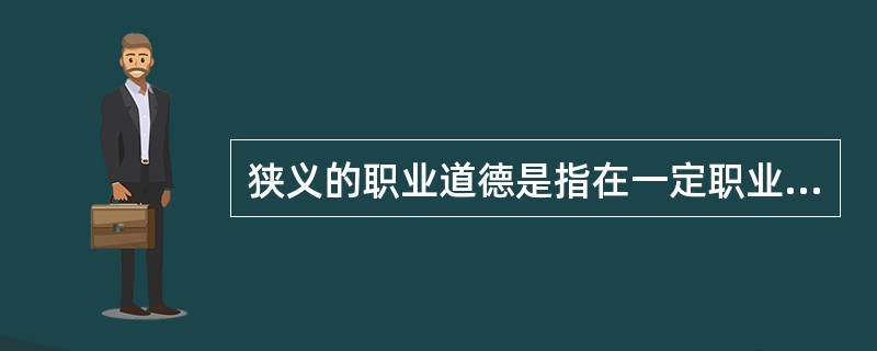 狭义的职业道德是指在一定职业活动中应遵循的、体现一定职业特征的、调整一定职业关系