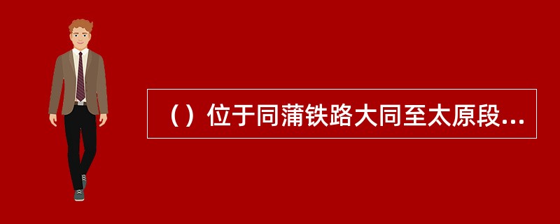 （）位于同蒲铁路大同至太原段以西，长城线以南，黄河以东和汾（阳）离（石）公路以北