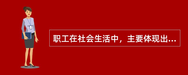 职工在社会生活中，主要体现出（）三方面要素。