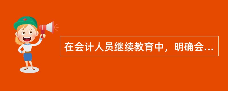 在会计人员继续教育中，明确会计职业道德教育主要内容为（）。