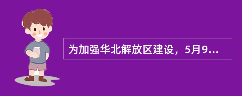 为加强华北解放区建设，5月9日，党中央、中央军委决定晋察冀和晋冀鲁豫两大解放区合