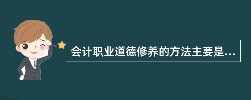 会计职业道德修养的方法主要是（）。