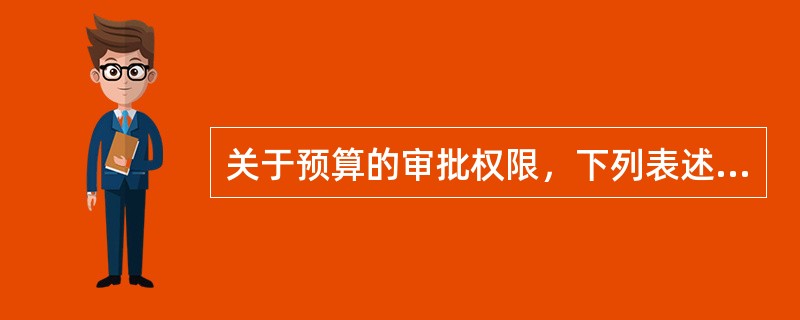 关于预算的审批权限，下列表述正确的有（）。