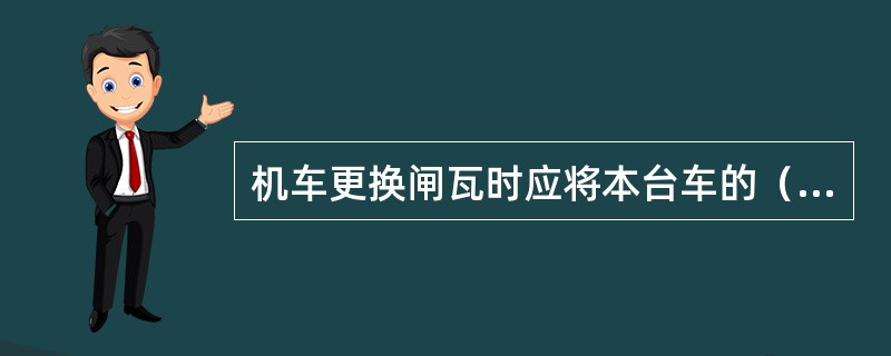 机车更换闸瓦时应将本台车的（）关闭，换完后务必要打开。