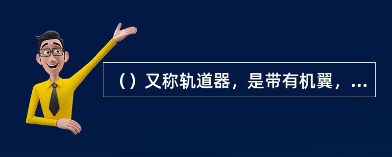 （）又称轨道器，是带有机翼，靠运载火箭发射进入太空轨道，返回地面时能在机场跑道水