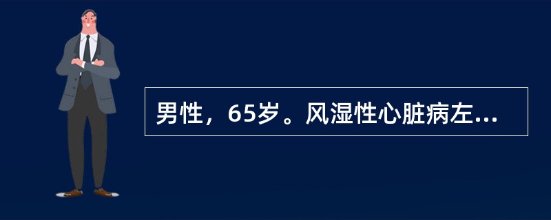 男性，65岁。风湿性心脏病左房室瓣（二尖瓣）狭窄15年，体外循环瓣膜置换术后6h