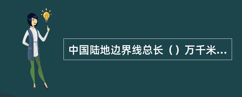 中国陆地边界线总长（）万千米，海岸线1.8万千米。