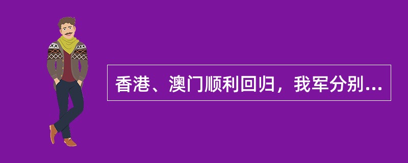 香港、澳门顺利回归，我军分别于（）开始进驻香港和澳门履行防务。