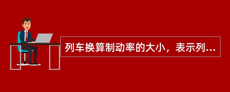 列车换算制动率的大小，表示列车（）的大小。