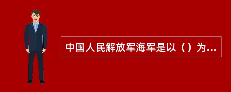 中国人民解放军海军是以（）为主体，主要在海洋遂行作战任务的军种。