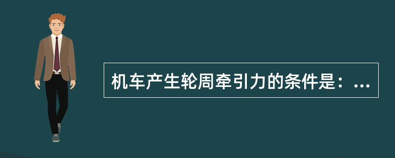 机车产生轮周牵引力的条件是：动轮与钢轨有相对滑动趋势、动轮对钢轨有正压力和（）