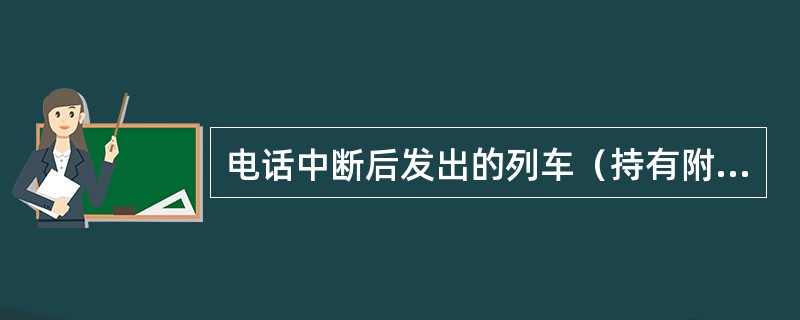 电话中断后发出的列车（持有附件三通知书之一的列车除外），列车不准（）。