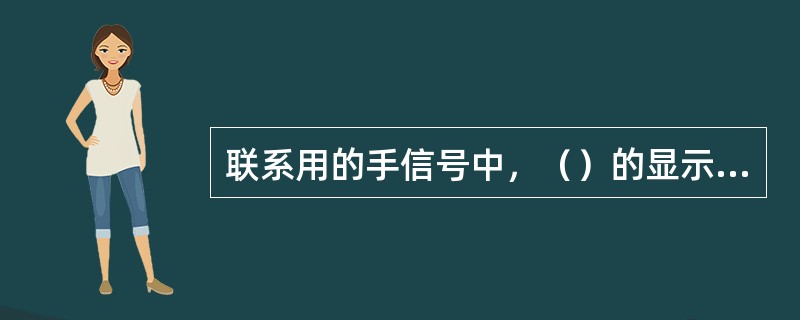 联系用的手信号中，（）的显示方式，昼间为两臂高举头上，使拢起的手信号旗杆成水平末