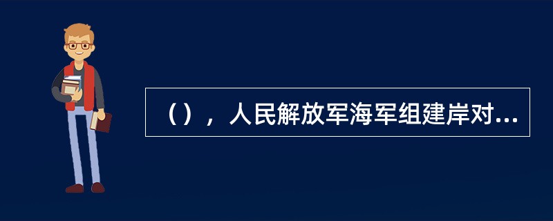 （），人民解放军海军组建岸对舰导弹大队。这是人民解放军的第一支岸对舰导弹部队。