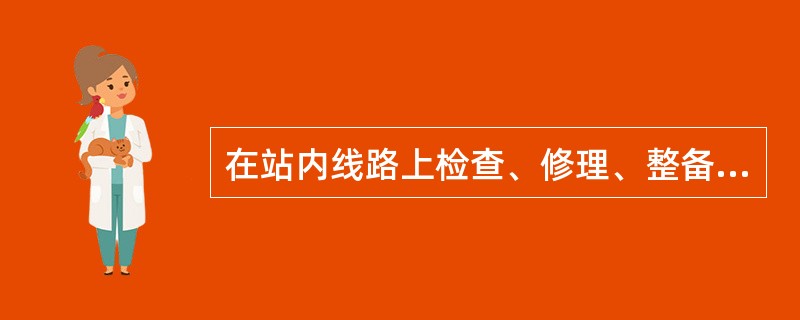 在站内线路上检查、修理、整备车辆时，应在列车两端来车方向的左侧钢轨上，设置带有脱