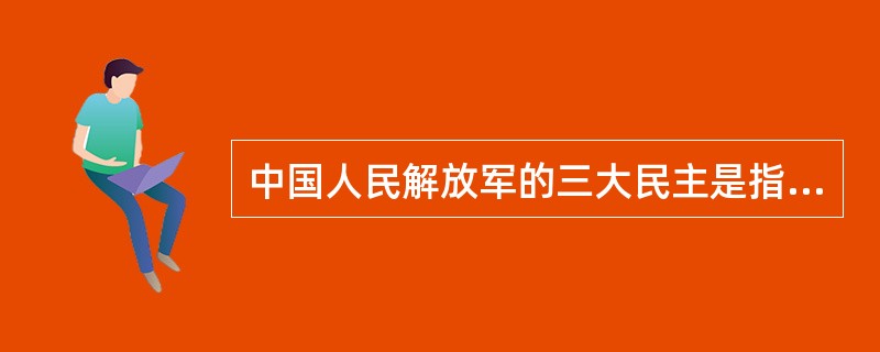 中国人民解放军的三大民主是指中国人民解放军在内部实行的政治民主、经济民主和（）制