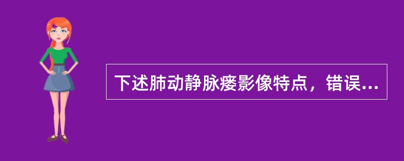 下述肺动静脉瘘影像特点，错误的是（）